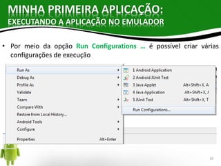 MINHA PRIMEIRA APLICAÇÃO: 
EXECUTANDO A APLICAÇÃO NO EMULADOR 
• Por meio da opção Run Configurations … é possível criar várias 
configurações de execução 
19 
 