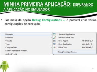 MINHA PRIMEIRA APLICAÇÃO: DEPURANDO 
A APLICAÇÃO NO EMULADOR 
• Por meio da opção Debug Configurations … é possível criar várias 
configurações de execução 
21 
 