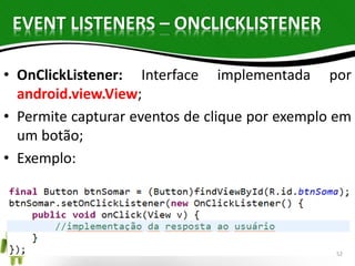 EVENT LISTENERS – ONCLICKLISTENER 
• OnClickListener: Interface implementada por 
android.view.View; 
• Permite capturar eventos de clique por exemplo em 
um botão; 
• Exemplo: 
52 
 