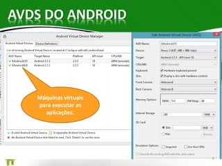 AVDS DO ANDROID 
Máquinas virtuais 
para executar as 
aplicações. 
6 
 