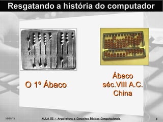 10/03/11 AULA 02 -  Arquitetura e Conceitos Básicos Computacionais   O 1º Ábaco Ábaco séc.VIII A.C. China 