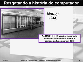 10/03/11 AULA 02 -  Arquitetura e Conceitos Básicos Computacionais   MARK I  1944. Ao  MARK II    2ª versão  totalmente eletrônica denominada  MARK II , começou a funcionar em 1947 