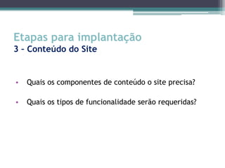 Etapas para implantação
3 – Conteúdo do Site


•   Quais os componentes de conteúdo o site precisa?

•   Quais os tipos de funcionalidade serão requeridas?
 