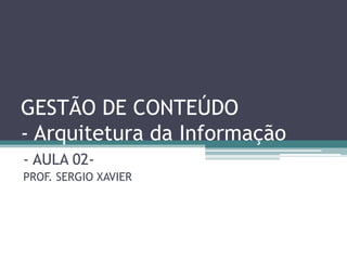 GESTÃO DE CONTEÚDO
- Arquitetura da Informação
- AULA 02-
PROF. SERGIO XAVIER
 