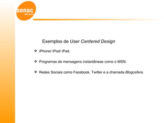 Exemplos de User Centered Design

 iPhone/ iPod/ iPad.

 Programas de mensagens instantâneas como o MSN.

 Redes Sociais como Facebook, Twitter e a chamada Blogosfera.
 