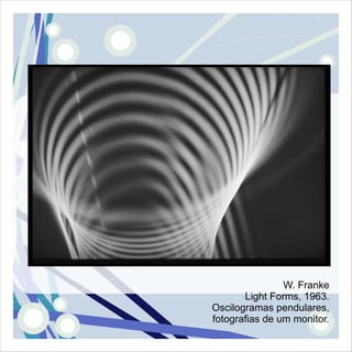 W. Franke
       Light Forms, 1963.
Oscilogramas pendulares,
fotografias de um monitor.
 