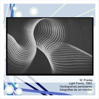 W. Franke
       Light Forms, 1963.
Oscilogramas pendulares,
fotografias de um monitor.
 