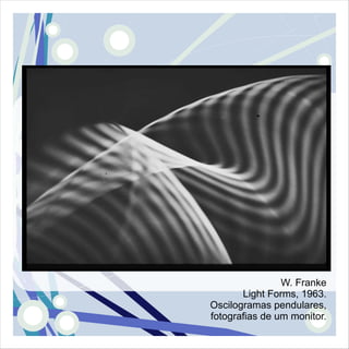 W. Franke
       Light Forms, 1963.
Oscilogramas pendulares,
fotografias de um monitor.
 