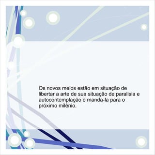 Os novos meios estão em situação de
libertar a arte de sua situação de paralisia e
autocontemplação e manda-la para o
próximo milênio.
 