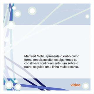 Manfred Mohr, apresenta o cubo como
forma em discussão, os algoritmos se
constroem continuamente, um sobre o
outro, seguido uma linha muito restrita.




                                 vídeo
 