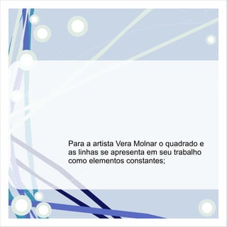 Para a artista Vera Molnar o quadrado e
as linhas se apresenta em seu trabalho
como elementos constantes;
 