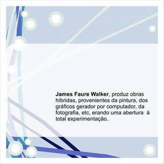 James Faure Walker, produz obras
híbridas, provenientes da pintura, dos
gráficos gerador por computador, da
fotografia, etc, erando uma abertura á
total experimentação.
 
