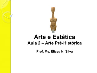 Arte e Estética
Aula 2 – Arte Pré-Histórica
    Prof. Ms. Elizeu N. Silva
 