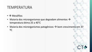 TEMPERATURA
•  Mesófilos
• Maioria dos microrganismos que degradam alimentos 
temperatura ótima 25 a 40°C
• Maioria dos microrganismos patogênicos  bom crescimento em 37
ºC
 