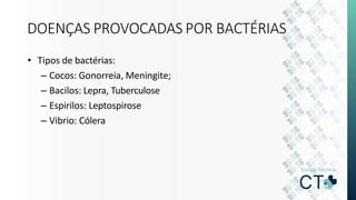DOENÇAS PROVOCADAS POR BACTÉRIAS
• Tipos de bactérias:
– Cocos: Gonorreia, Meningite;
– Bacilos: Lepra, Tuberculose
– Espirilos: Leptospirose
– Vibrio: Cólera
 