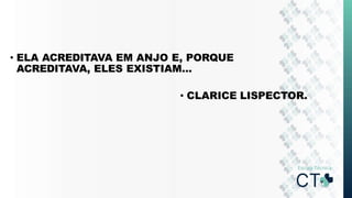 • ELA ACREDITAVA EM ANJO E, PORQUE
ACREDITAVA, ELES EXISTIAM...
• CLARICE LISPECTOR.
 