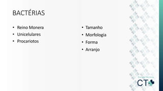 BACTÉRIAS
• Reino Monera
• Unicelulares
• Procariotos
• Tamanho
• Morfologia
• Forma
• Arranjo
 