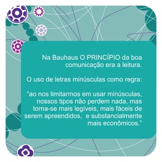 Na Bauhaus O PRINCÍPIO da boa
            comunicação era a leitura.

O uso de letras minúsculas como regra:

 “ao nos limitarmos em usar minúsculas,
    nossos tipos não perdem nada, mas
   torna-se mais legíveis, mais fáceis de
serem apreendidos, e substancialmente
                      mais econômicos.”
 