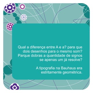 Qual a diferença entre A e a? para que
  dois desenhos para o mesmo som?
Parque dobras a quantidade de signos
             se apenas um já resolve?

          A tipografia na Bauhaus era
              estritamente geométrica.
 