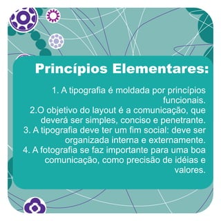 Princípios Elementares:
        1. A tipografia é moldada por princípios
                                     funcionais.
  2.O objetivo do layout é a comunicação, que
     deverá ser simples, conciso e penetrante.
3. A tipografia deve ter um fim social: deve ser
            organizada interna e externamente.
4. A fotografia se faz importante para uma boa
       comunicação, como precisão de idéias e
                                         valores.
 