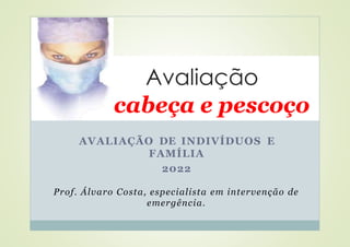 Avaliação
cabeça e pescoço
AVALIAÇÃO DE INDIVÍDUOS E
FAMÍLIA
2022
Prof. Álvaro Costa, especialista em intervenção de
emergência.
 