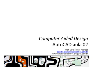 Computer	
  Aided	
  Design	
  
AutoCAD	
  aula	
  02	
  
Prof.	
  Carla	
  Freitas	
  Pacheco	
  
estudio@caliandradesenhos.com.br	
  
www.caliandradesenhos.blogspot.com.br	
  
 