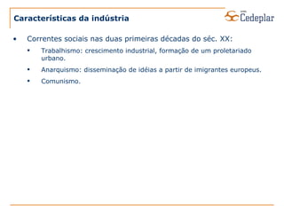 Características da indústria Correntes sociais nas duas primeiras décadas do séc. XX: Trabalhismo: crescimento industrial, formação de um proletariado urbano. Anarquismo: disseminação de idéias a partir de imigrantes europeus. Comunismo. 