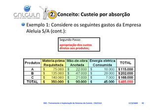 2.  Conceito: Custeio por absorção
Exemplo 1: Considere os seguintes gastos da Empresa 
Aleluia S/A (cont.):
Aleluia S/A (cont )
                        Segundo Passo:
                        apropriação dos custos 
                        diretos aos produtos;




       D02 ‐ Treinamento e Implantação de Sistemas de Custeio ‐ CALCULA   17/3/2009   42
 