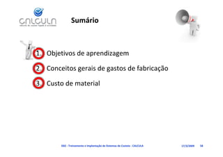 Sumário



1. Objetivos de aprendizagem

2. Conceitos gerais de gastos de fabricação

3. Custo de material




        D02 ‐ Treinamento e Implantação de Sistemas de Custeio ‐ CALCULA   17/3/2009   58
 