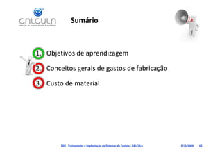 Sumário



1. Objetivos de aprendizagem

2. Conceitos gerais de gastos de fabricação

3. Custo de material




        D02 ‐ Treinamento e Implantação de Sistemas de Custeio ‐ CALCULA   17/3/2009   60
 