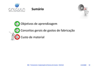Sumário



1. Objetivos de aprendizagem

2. Conceitos gerais de gastos de fabricação

3. Custo de material




        D02 ‐ Treinamento e Implantação de Sistemas de Custeio ‐ CALCULA   17/3/2009   62
 