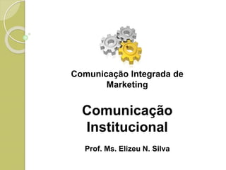 Comunicação Integrada de
Marketing
Comunicação
Institucional
Prof. Ms. Elizeu N. Silva
 