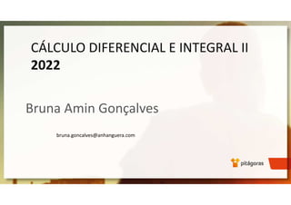CÁLCULO DIFERENCIAL E INTEGRAL II
2022
Bruna Amin Gonçalves
bruna.goncalves@anhanguera.com
 