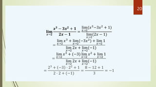 𝐥𝐢𝐦
𝒙→𝟐
𝒙𝟑
− 𝟑𝒙𝟐
+ 𝟏
𝟐𝒙 − 𝟏
=
lim
𝑥→2
(𝑥3
−3𝑥2
+ 1)
lim
𝑥→2
(2𝑥 − 1)
=
lim
𝑥→2
𝑥3
+ lim
𝑥→2
(−3𝑥2
) + lim
𝑥→2
1
lim
𝑥→2
2𝑥 + lim
𝑥→2
(−1)
=
lim
𝑥→2
𝑥3
+ (−3) lim
𝑥→2
𝑥2
+ lim
𝑥→2
1
lim
𝑥→2
2𝑥 + lim
𝑥→2
(−1)
=
23
+ −3 ⋅ 22
+ 1
2 ⋅ 2 + (−1)
=
8 − 12 + 1
3
= −1
20
 