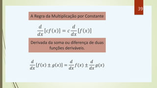 𝑑
𝑑𝑥
𝑐𝑓 𝑥 = 𝑐
𝑑
𝑑𝑥
𝑓 𝑥
A Regra da Multiplicação por Constante
𝑑
𝑑𝑥
𝑓 𝑥 ± 𝑔 𝑥 =
𝑑
𝑑𝑥
𝑓(𝑥) ±
𝑑
𝑑𝑥
𝑔(𝑥)
Derivada da soma ou diferença de duas
funções deriváveis.
39
 