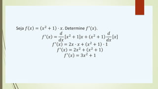 Seja 𝑓 𝑥 = 𝑥2 + 1 ⋅ 𝑥. Determine 𝑓′(𝑥).
𝑓′
𝑥 =
𝑑
𝑑𝑥
𝑥2
+ 1 𝑥 + 𝑥2
+ 1
𝑑
𝑑𝑥
𝑥
𝑓′ 𝑥 = 2𝑥 ⋅ 𝑥 + 𝑥2 + 1 ⋅ 1
𝑓′ 𝑥 = 2𝑥2 + 𝑥2 + 1
𝑓′ 𝑥 = 3𝑥2 + 1
 