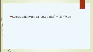 Calcule a derivada da função 𝑔 𝑥 = 5𝑥2
𝑙𝑛 𝑥:
 