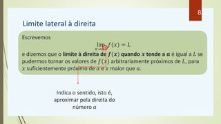 Limite lateral à direita
Escrevemos
lim
𝑥→𝑎+
𝑓(𝑥) = 𝐿
e dizemos que o limite à direita de 𝒇(𝒙) quando 𝒙 tende a 𝒂 é igual a 𝐿 se
pudermos tornar os valores de 𝑓(𝑥) arbitrariamente próximos de 𝐿, para
𝑥 suficientemente próximo de 𝑎 e 𝑥 maior que 𝑎.
Indica o sentido, isto é,
aproximar pela direita do
número 𝑎
8
 