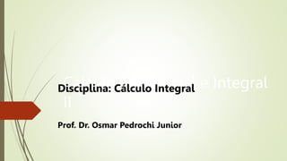 Cálculo Diferencial e Integral
II
Disciplina: Cálculo Integral
Prof. Dr. Osmar Pedrochi Junior
 