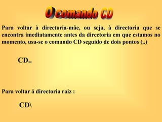 Para voltar à directoria-mãe, ou seja, à directoria que se
encontra imediatamente antes da directoria em que estamos no
momento, usa-se o comando CD seguido de dois pontos (..)
Para voltar á directoria raiz :
CD..
CD
 