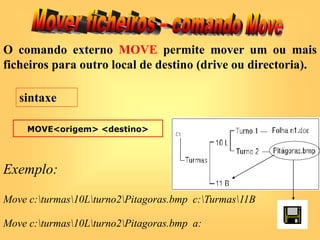 O comando externo MOVE permite mover um ou mais
ficheiros para outro local de destino (drive ou directoria).
MOVE<origem> <destino>
sintaxe
Exemplo:
Move c:turmas10Lturno2Pitagoras.bmp c:Turmas11B
Move c:turmas10Lturno2Pitagoras.bmp a:
 