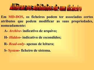 A- Archive- indicativo de arquivo;
H- Hidden- indicativo de escondidos;
R- Read-only- apenas de leitura;
S- System- ficheiro de sistema.
Em MD-DOS, os ficheiros podem ter associados certos
atributos que podem modificar as suas propriedades,
nomeadamente:
 