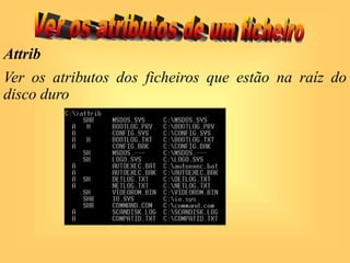 Attrib
Ver os atributos dos ficheiros que estão na raíz do
disco duro
 