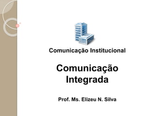 Comunicação Institucional
Comunicação
Integrada
Prof. Ms. Elizeu N. Silva
 