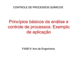 CONTROLE DE PROCESSOS QUÍMICOS




Princípios básicos da análise e
controle de processos: Exemplo
          de aplicação


       FASB 5o Ano de Engenharia
 
