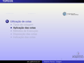 ´
TOPICOS




  1           ¸˜
      Utilizacao de cotas
         Tipos de cotagem
                 ¸˜
         Aplicacao das cotas
            ´              ¸˜
         Metodos de Execucao
                  ¸˜
         Disposicao das cotas
                 ¸˜
         Indicacao das cotas




                   eek.up@hotmail.com            ´
                                        Desenho Tecnico - Cotagem
 