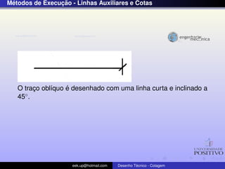 ´              ¸˜
Metodos de Execucao - Linhas Auxiliares e Cotas




         ¸    ı    ´
   O traco obl´quo e desenhado com uma linha curta e inclinado a
   45◦ .




                     eek.up@hotmail.com            ´
                                          Desenho Tecnico - Cotagem
 