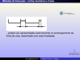´              ¸˜
Metodos de Execucao - Linhas Auxiliares e Cotas




   ...podem ser apresentadas externamente no prolongamento da
   linha de cota, desenhado com esta ﬁnalidade.




                     eek.up@hotmail.com            ´
                                          Desenho Tecnico - Cotagem
 