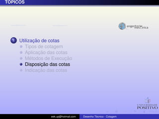 ´
TOPICOS




  1           ¸˜
      Utilizacao de cotas
         Tipos de cotagem
                 ¸˜
         Aplicacao das cotas
            ´              ¸˜
         Metodos de Execucao
                  ¸˜
         Disposicao das cotas
                 ¸˜
         Indicacao das cotas




                   eek.up@hotmail.com            ´
                                        Desenho Tecnico - Cotagem
 