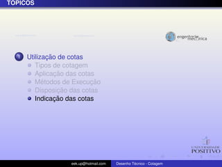 ´
TOPICOS




  1           ¸˜
      Utilizacao de cotas
         Tipos de cotagem
                 ¸˜
         Aplicacao das cotas
            ´              ¸˜
         Metodos de Execucao
                  ¸˜
         Disposicao das cotas
                 ¸˜
         Indicacao das cotas




                   eek.up@hotmail.com            ´
                                        Desenho Tecnico - Cotagem
 